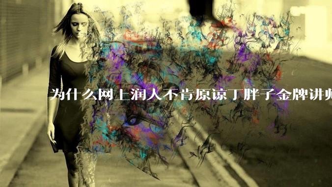 为什么网上润人不肯原谅丁胖子金牌讲师？