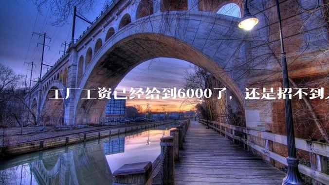工厂工资已经给到6000了，还是招不到人怎么办？