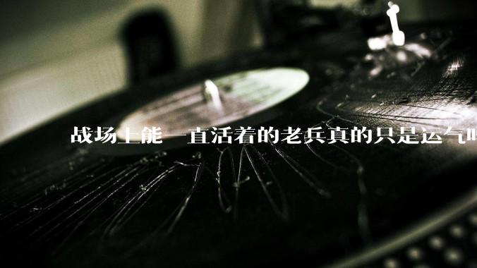 战场上能一直活着的老兵真的只是运气吗？