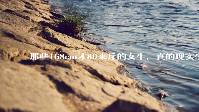 那些168cm才80来斤的女生，真的现实生活中好看吗?