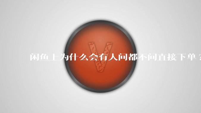 闲鱼上为什么会有人问都不问直接下单?