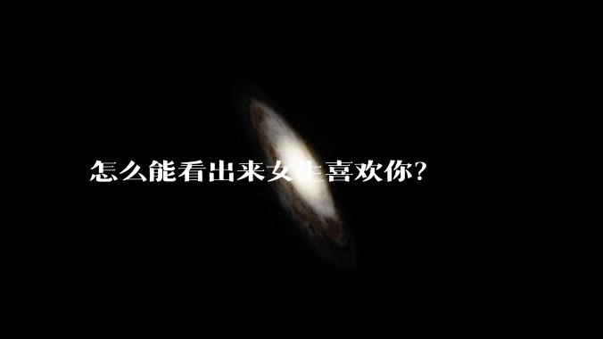 怎么能看出来女生喜欢你？