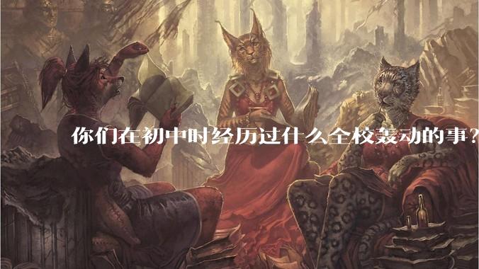 你们在初中时经历过什么全校轰动的事？