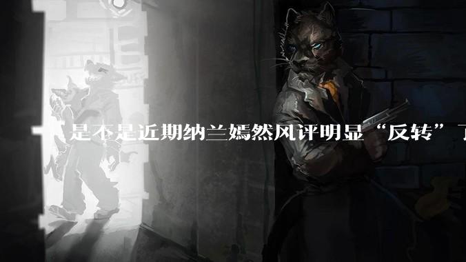 是不是近期纳兰嫣然风评明显“反转”了？为什么？