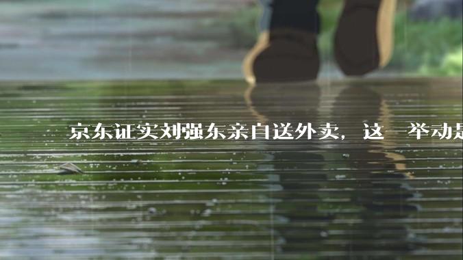 京东证实刘强东亲自送外卖，这一举动是为了向外界传递哪些信息？京东强势入局外卖会激发行业哪些变革？