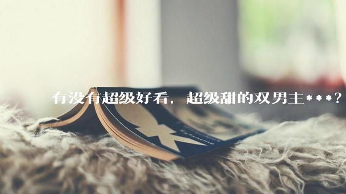 有没有超级好看，超级甜的双男主***？