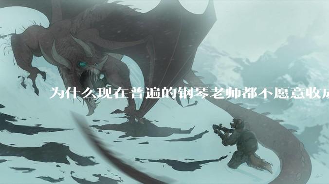 为什么现在普遍的钢琴老师都不愿意收成年学生了？