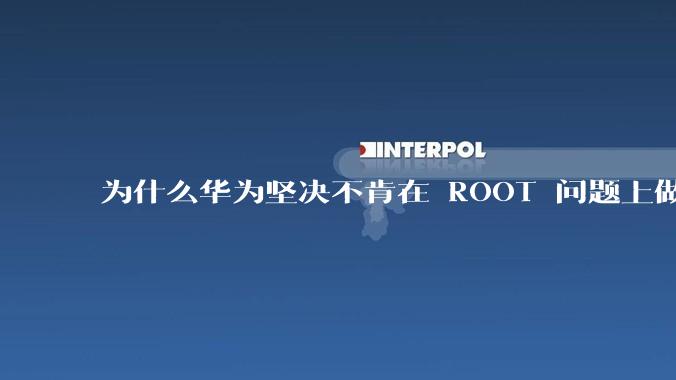 为什么华为坚决不肯在 ROOT 问题上做出让步？