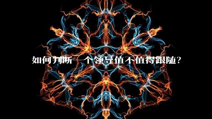如何判断一个领导值不值得跟随？