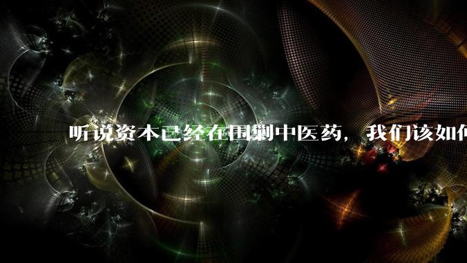 听说资本已经在围剿中医药，我们该如何应对？