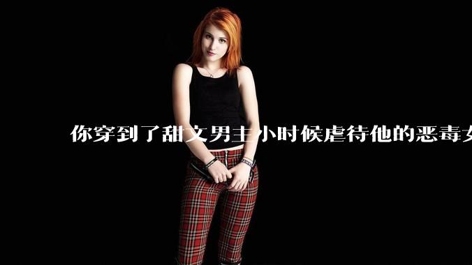 你穿到了甜文男主小时候虐待他的恶毒女配怎么办？