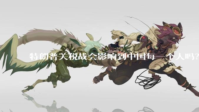 特朗普关税战会影响到中国每一个人吗？