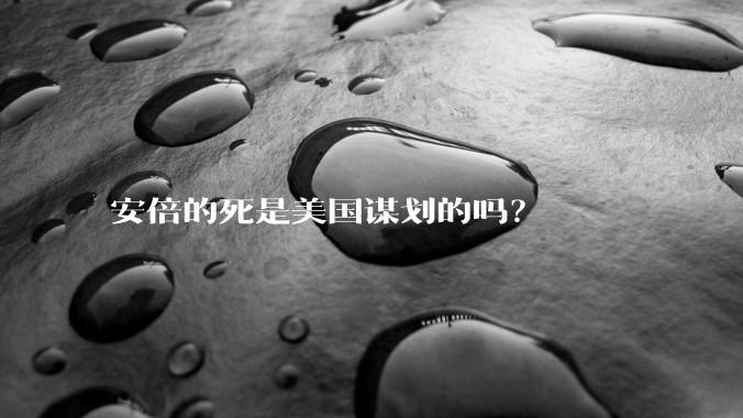 安倍的死是美国谋划的吗？