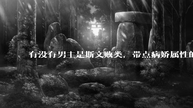 有没有男主是斯文败类，带点病娇属性的***?