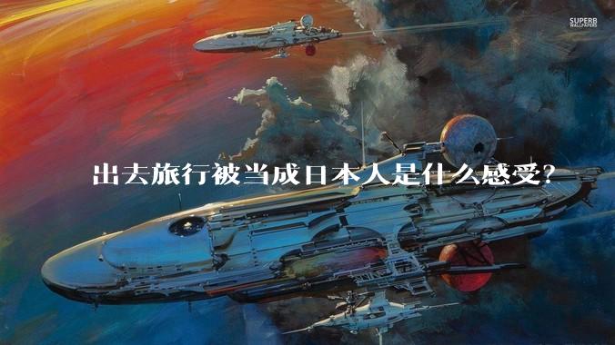 出去旅行被当成日本人是什么感受？