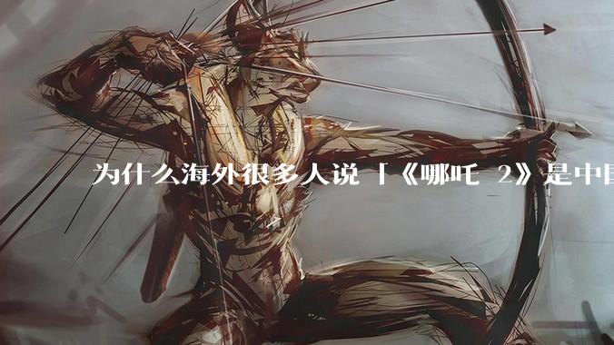 为什么海外很多人说「《哪吒 2》是中国人自己的狂欢」？