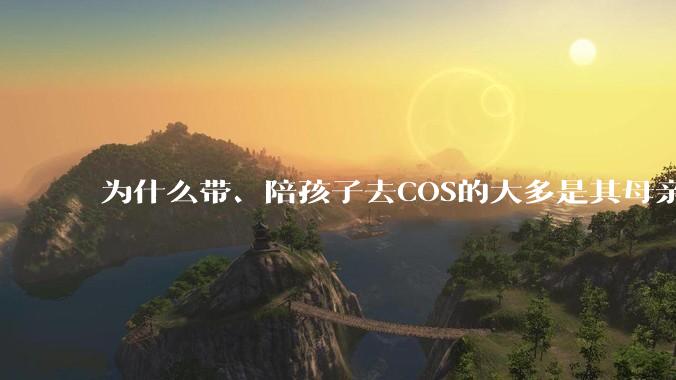 为什么带、陪孩子去COS的大多是其母亲？