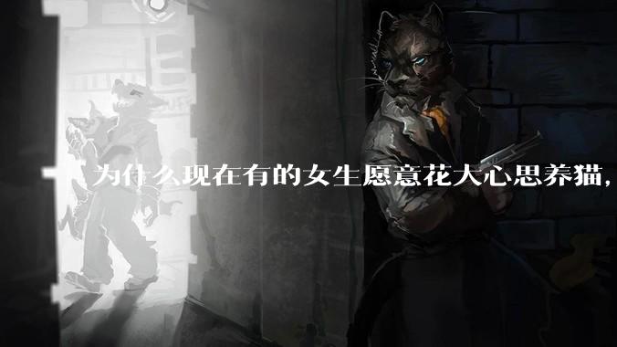 为什么现在有的女生愿意花大心思养猫，却不愿意养孩子呀?