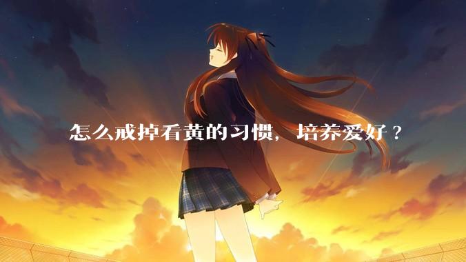 怎么戒掉看黄的习惯，培养爱好?