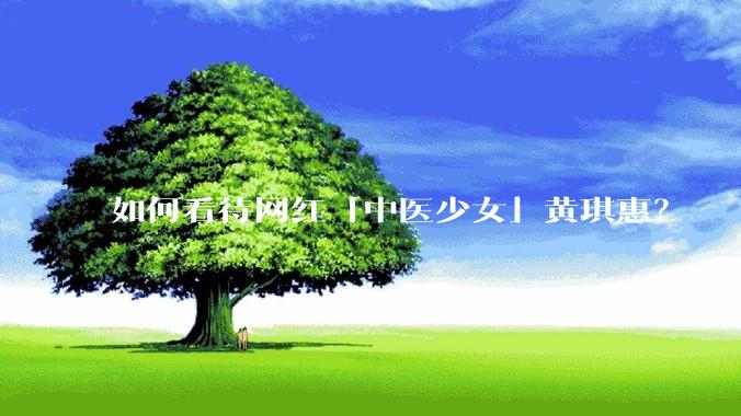 如何看待网红「中医少女」黄琪惠？