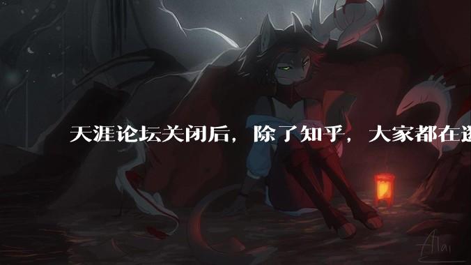 天涯论坛关闭后，除了知乎，大家都在逛什么？