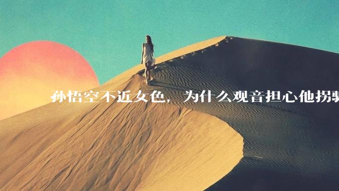 孙悟空不近女色，为什么观音担心他拐骗龙女？