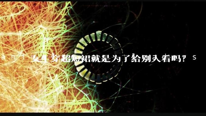 女生穿超短裙就是为了给别人看吗？