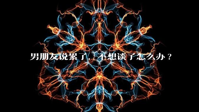 男朋友说累了，不想谈了怎么办?