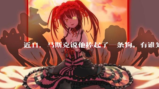 近日，马斯克说他捧起了一条狗。有谁知道这条狗指的是谁？