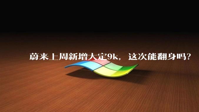 蔚来上周新增大定9k，这次能翻身吗？