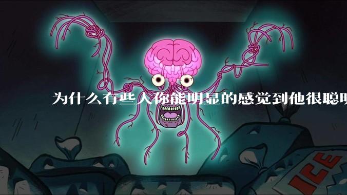 为什么有些人你能明显的感觉到他很聪明?