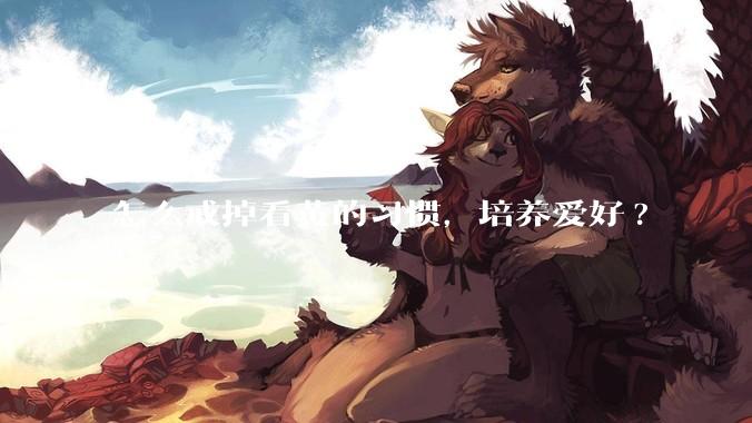 怎么戒掉看黄的习惯，培养爱好?