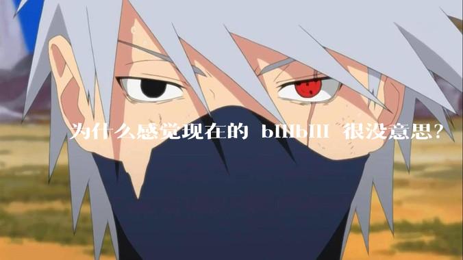 为什么感觉现在的 bilibili 很没意思？