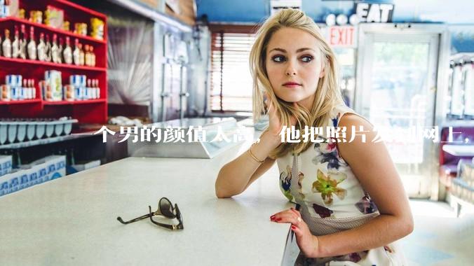 一个男的颜值太高，他把照片发到网上，是不是一夜全球出名了？
