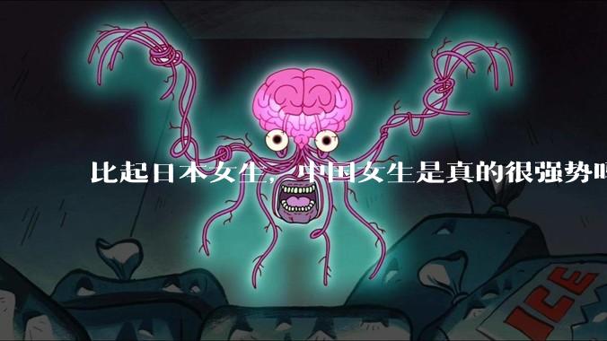 比起日本女生，中国女生是真的很强势吗？