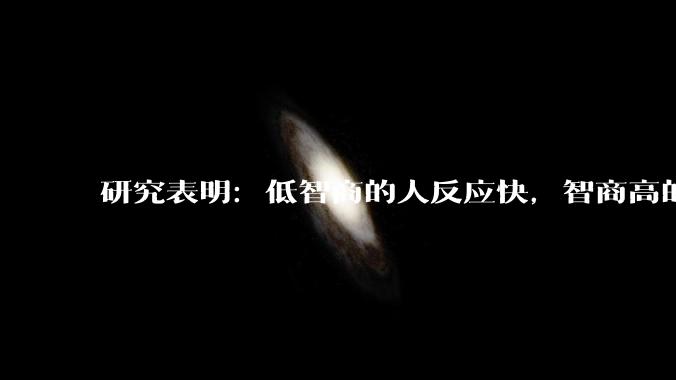 研究表明：低智商的人反应快，智商高的人往往反应更慢。为啥？