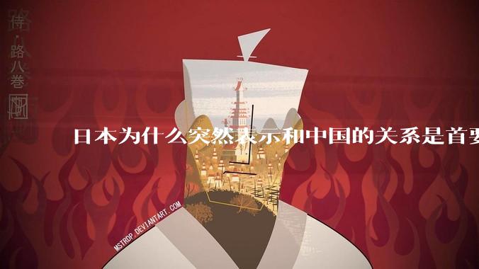 日本为什么突然表示和中国的关系是首要的？