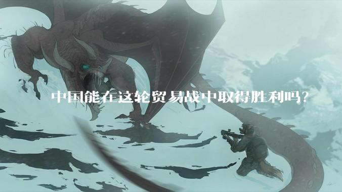 中国能在这轮贸易战中取得胜利吗？