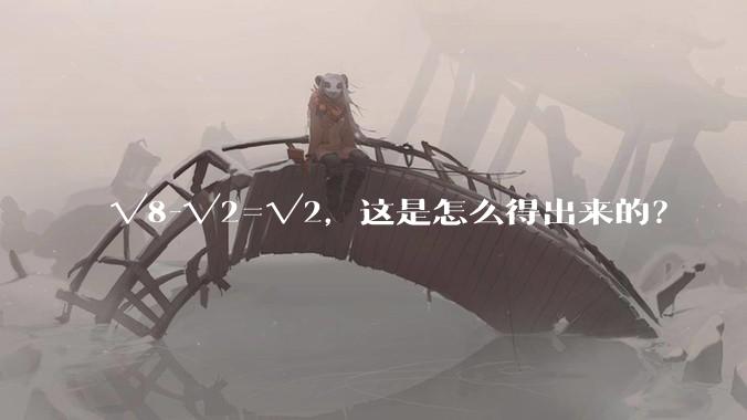√8-√2=√2，这是怎么得出来的？