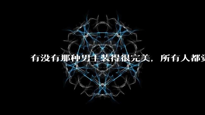 有没有那种男主装得很完美，所有人都觉得他温柔儒雅，实际上疯批变态病娇，内心扭曲的病娇文？