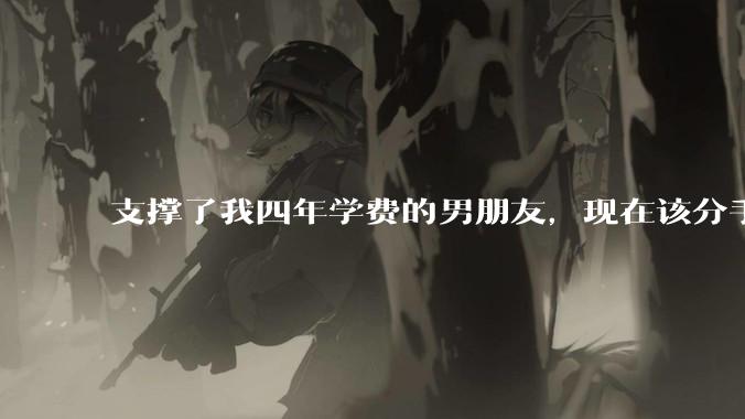 支撑了我四年学费的男朋友，现在该分手吗?