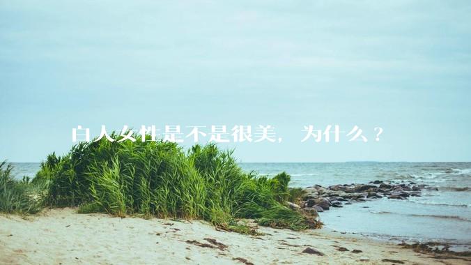 白人女性是不是很美，为什么?