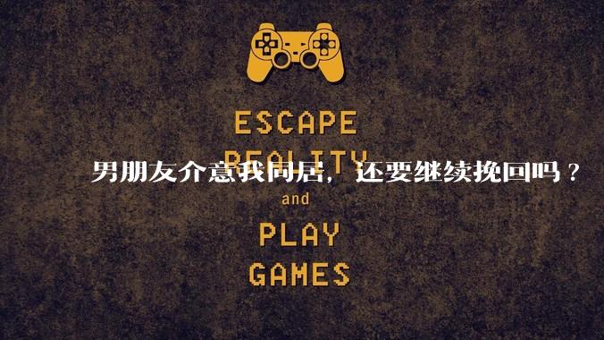 男朋友介意我同居，还要继续挽回吗?