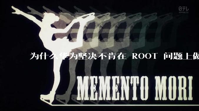 为什么华为坚决不肯在 ROOT 问题上做出让步？