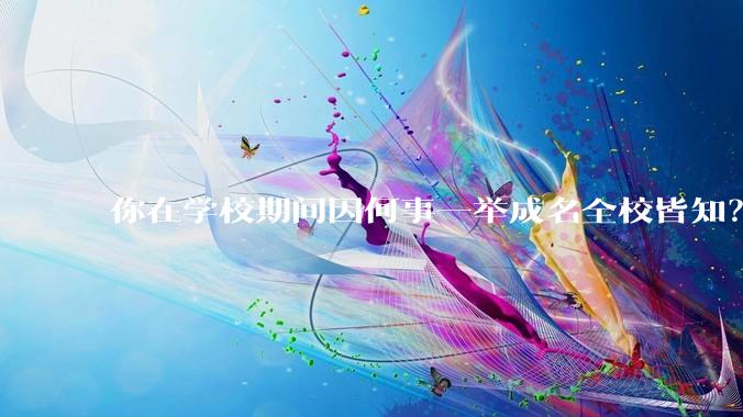 你在学校期间因何事一举成名全校皆知？