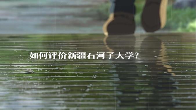 如何评价新疆石河子大学？
